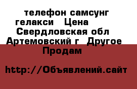 телефон самсунг гелакси › Цена ­ 200 - Свердловская обл., Артемовский г. Другое » Продам   